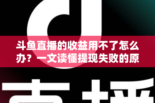 斗鱼直播的收益用不了怎么办？一文读懂提现失败的原因与实用解决攻略