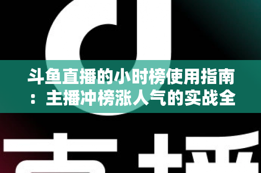 斗鱼直播的小时榜使用指南：主播冲榜涨人气的实战全攻略