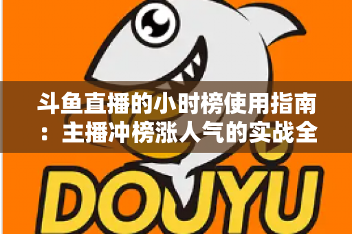 斗鱼直播的小时榜使用指南：主播冲榜涨人气的实战全攻略