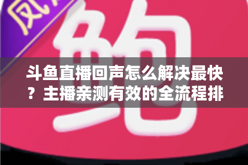 斗鱼直播回声怎么解决最快?主播亲测有效的全流程排查修复指南 斗鱼直播回声怎么解决最快?主播亲测有效的全流程排查修复指南