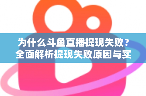 为什么斗鱼直播提现失败？全面解析提现失败原因与实用解决方案