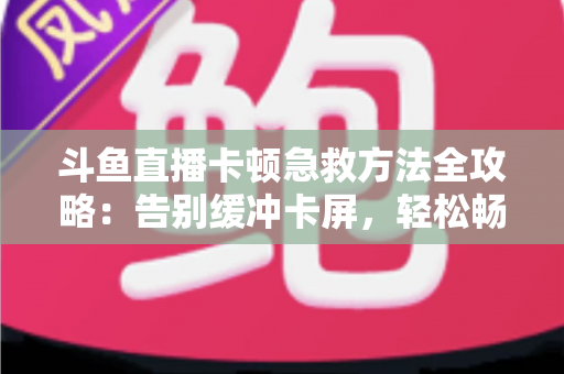 斗鱼直播卡顿急救方法全攻略:告别缓冲卡屏,轻松畅享丝滑观播体验 斗鱼直播卡顿急救方法全攻略:告别缓冲卡屏,轻松畅享丝滑观播体验