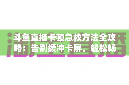 斗鱼直播卡顿急救方法全攻略：告别缓冲卡屏，轻松畅享丝滑观播体验