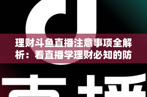 理财斗鱼直播注意事项全解析:看直播学理财必知的防坑与安全指南 理财斗鱼直播注意事项全解析:看直播学理财必知的防坑与安全指南