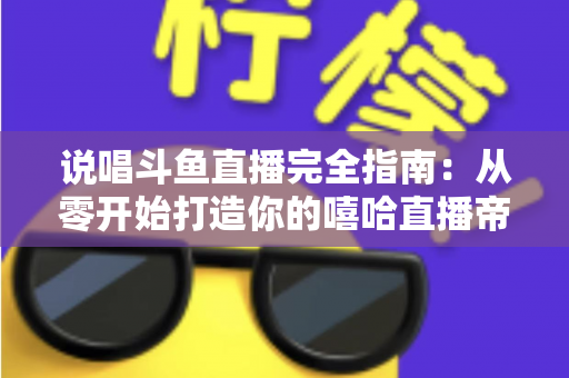说唱斗鱼直播完全指南：从零开始打造你的嘻哈直播帝国