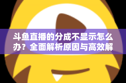 斗鱼直播的分成不显示怎么办？全面解析原因与高效解决方案，助主播快速找回收益