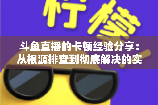 斗鱼直播的卡顿经验分享:从根源排查到彻底解决的实用指南 斗鱼直播的卡顿经验分享:从根源排查到彻底解决的实用指南