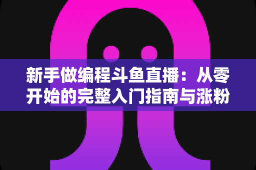 新手做编程斗鱼直播：从零开始的完整入门指南与涨粉秘籍