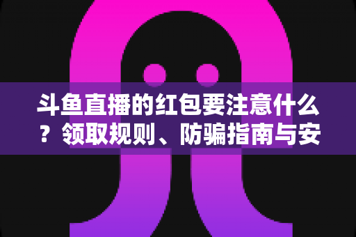 斗鱼直播的红包要注意什么？领取规则、防骗指南与安全须知全解析