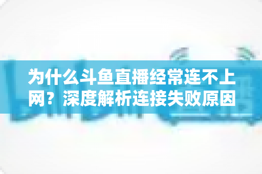为什么斗鱼直播经常连不上网？深度解析连接失败原因与实用解决办法大全