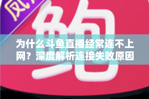 为什么斗鱼直播经常连不上网？深度解析连接失败原因与实用解决办法大全