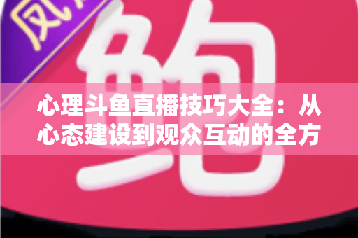 心理斗鱼直播技巧大全:从心态建设到观众互动的全方位实战指南 心理斗鱼直播技巧大全:从心态建设到观众互动的全方位实战指南