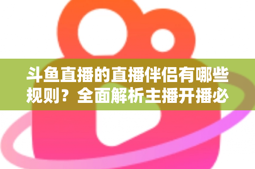 斗鱼直播的直播伴侣有哪些规则？全面解析主播开播必备规范与使用指南