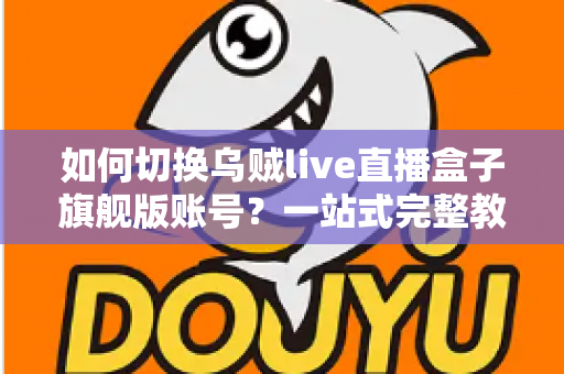 如何切换乌贼live直播盒子旗舰版账号?一站式完整教程助您轻松搞定账号管理 如何切换乌贼live直播盒子旗舰版账号?一站式完整教程助您轻松搞定账号管理