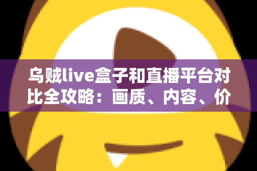 乌贼live盒子和直播平台对比全攻略：画质、内容、价格与稳定性一网打尽