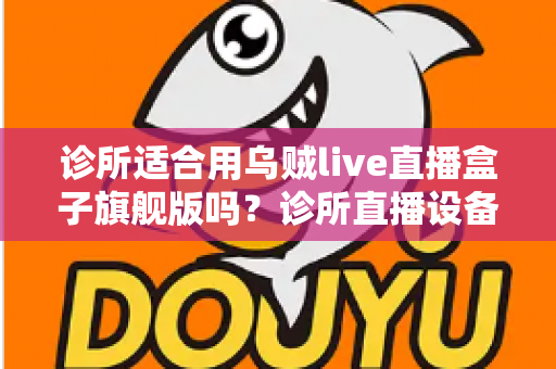 诊所适合用乌贼live直播盒子旗舰版吗？诊所直播设备选型与合规运营全解析