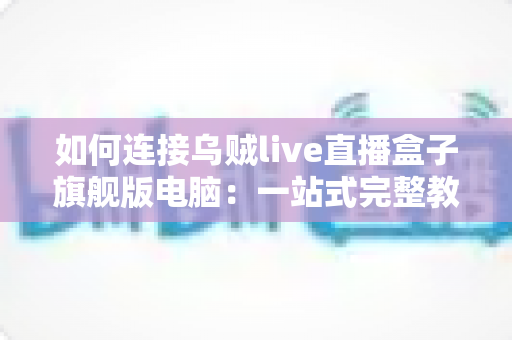 如何连接乌贼live直播盒子旗舰版电脑：一站式完整教程与疑难解答