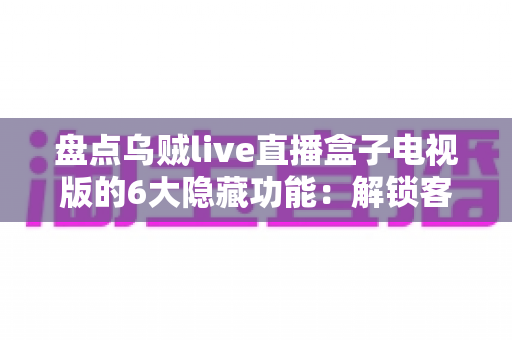 盘点乌贼live直播盒子电视版的6大隐藏功能:解锁客厅大屏的正确使用姿势 盘点乌贼live直播盒子电视版的6大隐藏功能:解锁客厅大屏的正确使用姿势