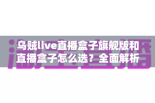 乌贼live直播盒子旗舰版和直播盒子怎么选?全面解析两大版本的差异与最佳选购方案 乌贼live直播盒子旗舰版和直播盒子怎么选?全面解析两大版本的差异与最佳选购方案
