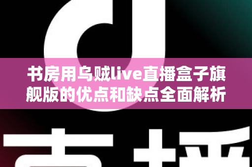 书房用乌贼live直播盒子旗舰版的优点和缺点全面解析:打造理想书房直播空间的必读指南 书房用乌贼live直播盒子旗舰版的优点和缺点全面解析:打造理想书房直播空间的必读指南