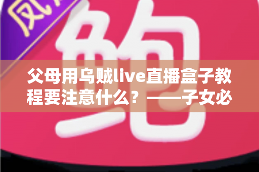 父母用乌贼live直播盒子教程要注意什么?——子女必读的完整使用指南 父母用乌贼live直播盒子教程要注意什么?——子女必读的完整使用指南