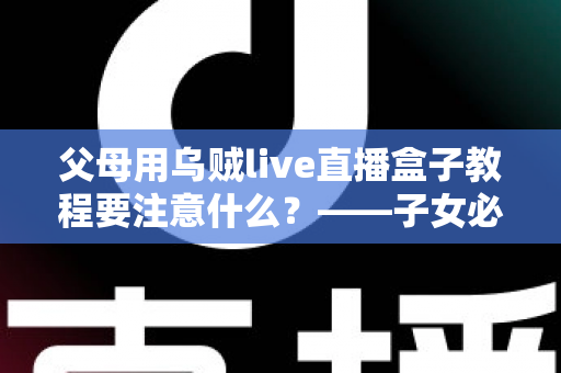 父母用乌贼live直播盒子教程要注意什么？——子女必读的完整使用指南