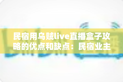 民宿用乌贼live直播盒子攻略的优点和缺点:民宿业主必读的深度评测与选购指南 民宿用乌贼live直播盒子攻略的优点和缺点:民宿业主必读的深度评测与选购指南
