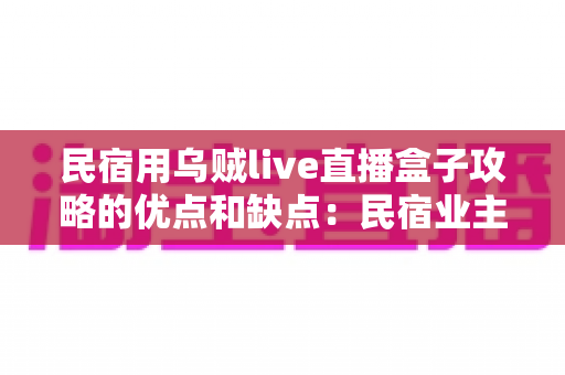 民宿用乌贼live直播盒子攻略的优点和缺点:民宿业主必读的深度评测与选购指南 民宿用乌贼live直播盒子攻略的优点和缺点:民宿业主必读的深度评测与选购指南