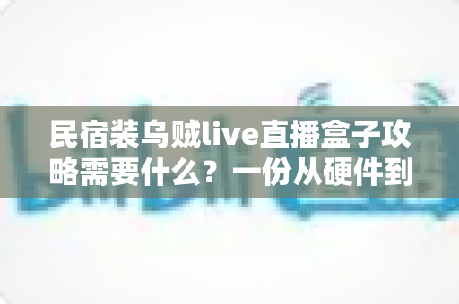 民宿装乌贼live直播盒子攻略需要什么?一份从硬件到运营的全流程实用指南 民宿装乌贼live直播盒子攻略需要什么?一份从硬件到运营的全流程实用指南
