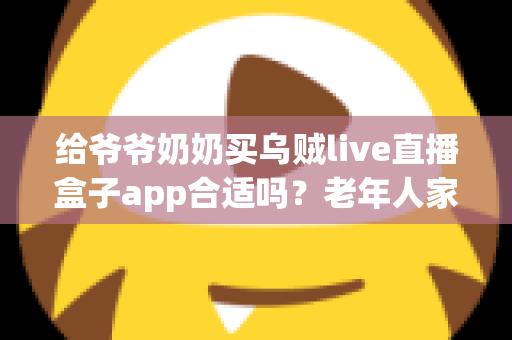 给爷爷奶奶买乌贼live直播盒子app合适吗？老年人家用直播盒子利弊与选购全指南