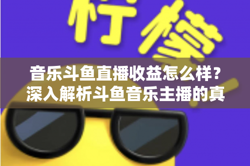 音乐斗鱼直播收益怎么样？深入解析斗鱼音乐主播的真实收入水平与变现路径