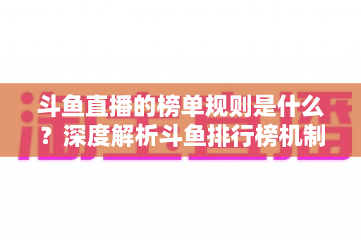 斗鱼直播的榜单规则是什么?深度解析斗鱼排行榜机制、冲榜玩法与常见问题 斗鱼直播的榜单规则是什么?深度解析斗鱼排行榜机制、冲榜玩法与常见问题