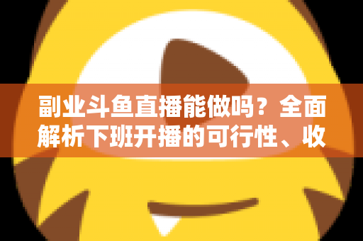 副业斗鱼直播能做吗？全面解析下班开播的可行性、收益模式与实用避坑指南