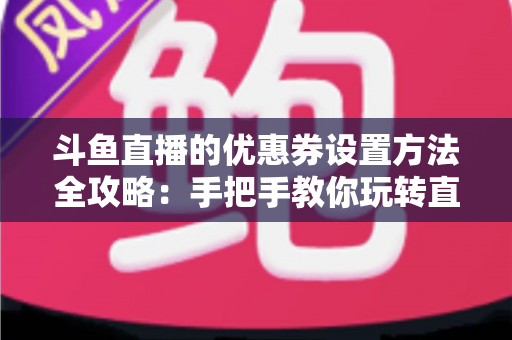 斗鱼直播的优惠券设置方法全攻略:手把手教你玩转直播间营销利器 斗鱼直播的优惠券设置方法全攻略:手把手教你玩转直播间营销利器