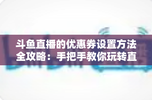 斗鱼直播的优惠券设置方法全攻略:手把手教你玩转直播间营销利器 斗鱼直播的优惠券设置方法全攻略:手把手教你玩转直播间营销利器