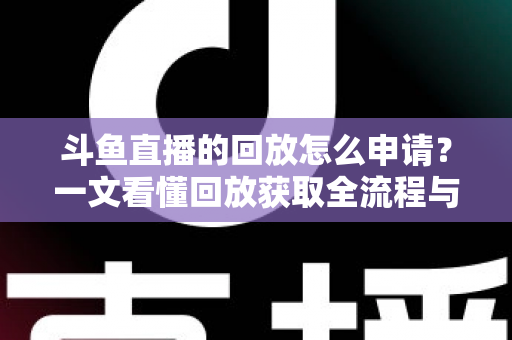斗鱼直播的回放怎么申请？一文看懂回放获取全流程与实用技巧