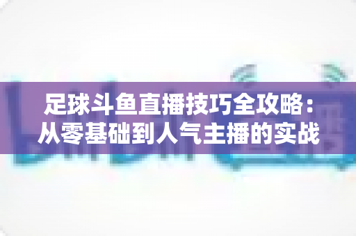 足球斗鱼直播技巧全攻略：从零基础到人气主播的实战进阶指南