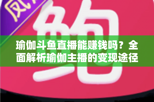 瑜伽斗鱼直播能赚钱吗？全面解析瑜伽主播的变现途径与成功攻略