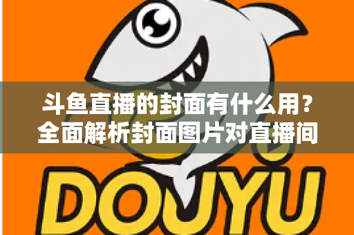 斗鱼直播的封面有什么用?全面解析封面图片对直播间流量、人气与品牌价值的关键影响 斗鱼直播的封面有什么用?全面解析封面图片对直播间流量、人气与品牌价值的关键影响