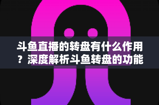 斗鱼直播的转盘有什么作用?深度解析斗鱼转盘的功能价值与实用玩法指南 斗鱼直播的转盘有什么作用?深度解析斗鱼转盘的功能价值与实用玩法指南