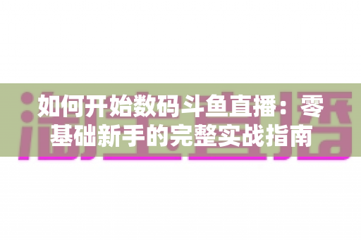 如何开始数码斗鱼直播:零基础新手的完整实战指南 如何开始数码斗鱼直播:零基础新手的完整实战指南
