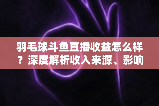 羽毛球斗鱼直播收益怎么样?深度解析收入来源、影响因素与赚钱潜力 羽毛球斗鱼直播收益怎么样?深度解析收入来源、影响因素与赚钱潜力