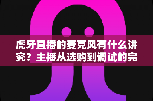 虎牙直播的麦克风有什么讲究?主播从选购到调试的完整指南 虎牙直播的麦克风有什么讲究?主播从选购到调试的完整指南