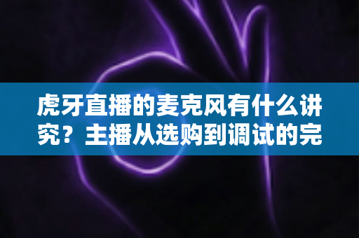 虎牙直播的麦克风有什么讲究?主播从选购到调试的完整指南 虎牙直播的麦克风有什么讲究?主播从选购到调试的完整指南