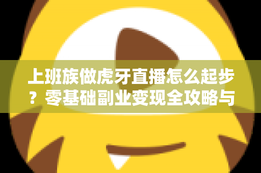上班族做虎牙直播怎么起步?零基础副业变现全攻略与实战指南 上班族做虎牙直播怎么起步?零基础副业变现全攻略与实战指南