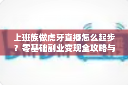 上班族做虎牙直播怎么起步？零基础副业变现全攻略与实战指南