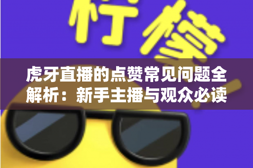 虎牙直播的点赞常见问题全解析：新手主播与观众必读的点赞功能使用指南