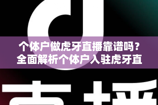 个体户做虎牙直播靠谱吗？全面解析个体户入驻虎牙直播的优势、风险与实操建议