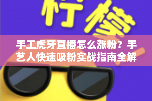 手工虎牙直播怎么涨粉？手艺人快速吸粉实战指南全解析