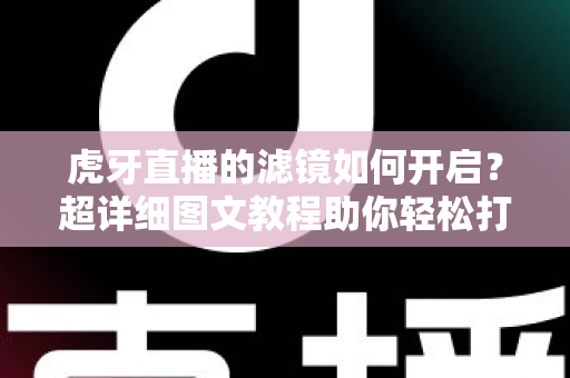 虎牙直播的滤镜如何开启？超详细图文教程助你轻松打造高颜值直播画面
